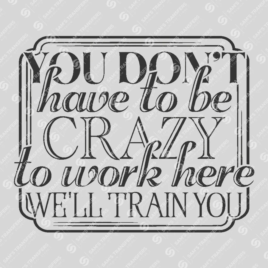 You Dont Have to Be Crazy to Work Here Ready-to-Press DTF Transfer | SAT04115