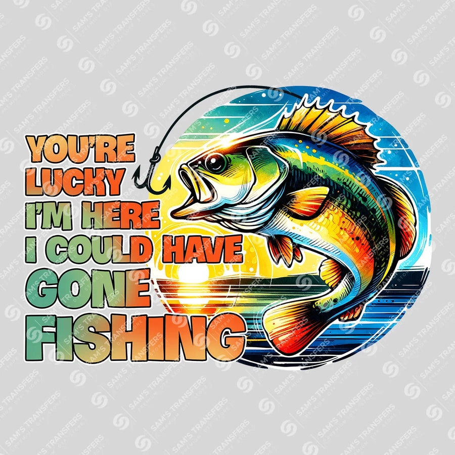 You're Lucky I'm Here I Could Have Gone Fishing Ready-to-Press DTF Transfer | SAT09520