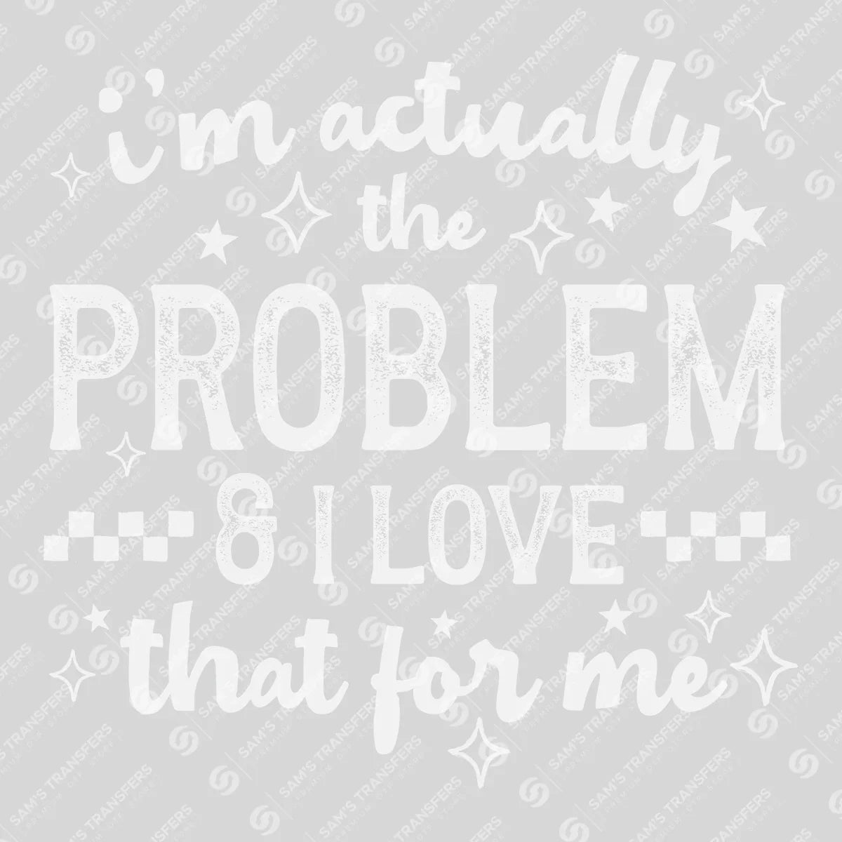 Apparel featuring a I'm Actually The Problem And I Love That For Me-themed DTF transfer.